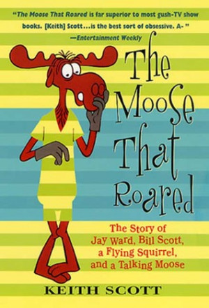 The Moose That Roared: The Story of Jay Ward, Bill Scott, a Flying ...