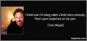... little more seriously. That's pure conjecture on my part. - Tom Wopat