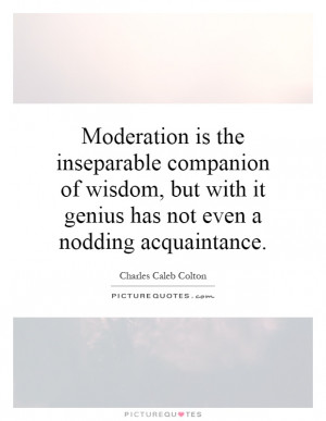 Moderation is the inseparable companion of wisdom, but with it genius ...