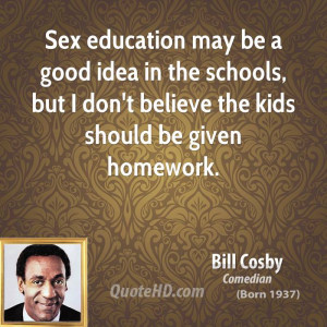 Sex education may be a good idea in the schools but I don 39 t believe