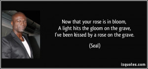 ... gloom on the grave, I've been kissed by a rose on the grave. - Seal