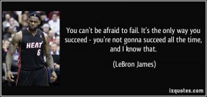You can't be afraid to fail. It's the only way you succeed - you're ...