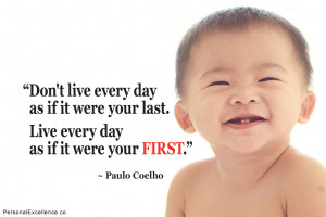 ... your last. Live every day as if it were your first.” ~ Paulo Coelho