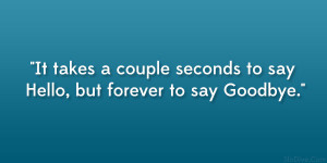 It takes a couple seconds to say Hello, but forever to say Goodbye ...