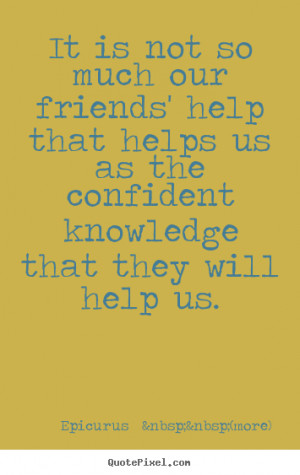 ... much our friends' help that helps.. Epicurus (more) friendship quotes