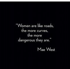 ... like roads... The more curves, the more dangerous they are. -Mae West