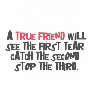 true friend will see the first tear catch the second stop the third.
