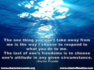 ... to choose one’s attitude in any given circumstance. –Victor Frankl