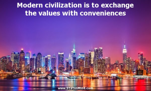 Modern civilization is to exchange the values with conveniences ...