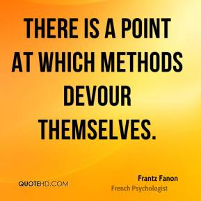 Frantz Fanon - There is a point at which methods devour themselves.