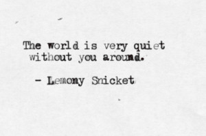 The world is very quiet without you around.