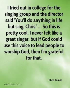 Chris Tomlin - I tried out in college for the singing group and the ...