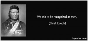 We ask to be recognized as men. - Chief Joseph