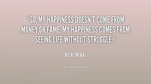 So, my happiness doesn't come from money or fame. My happiness comes ...
