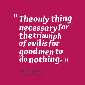 Quotes Picture: the only thing necessary for the triumph of evil is ...
