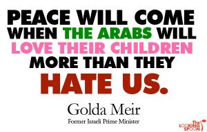 ... Arabs will love their children more than they hate us.” ~ Golda Meir