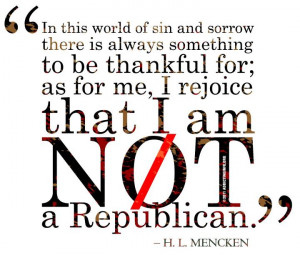 ... Rejoice That I Am Not A Republican ” H.L. Mencken ~ Politics Quote