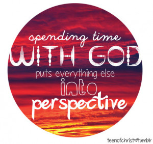 Spending time with God puts everything else into perspective.