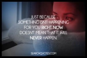 Just because something isn't happening for you right now doesn't mean ...