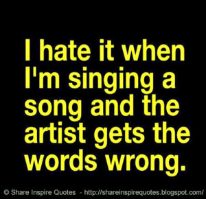 ... hate it when I am singing a song and the artist gets the words wrong