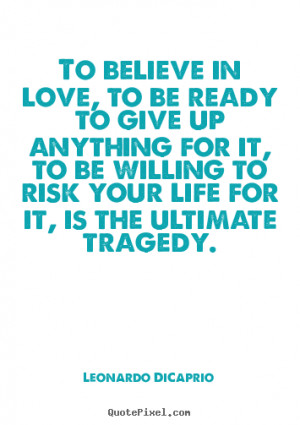 Love quotes - To believe in love, to be ready to give up anything..