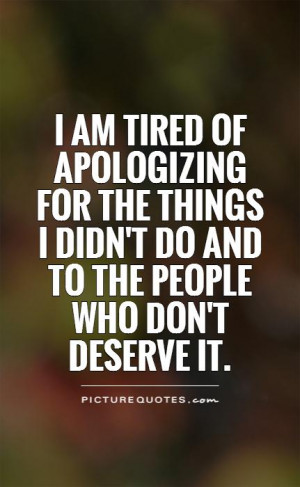 am tired of apologizing for the things I didn't do and to the people ...