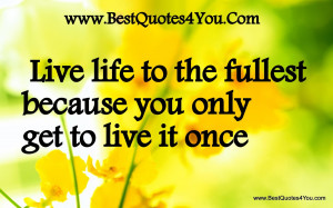 Live life to the fullest because you - live life to the fullest quotes