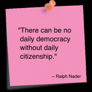 ... be no Daily Democracy without Daily Citizenship” ~ Democracy Quote