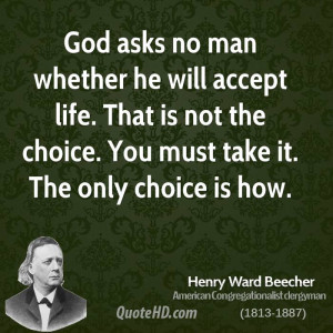 God asks no man whether he will accept life. That is not the choice ...