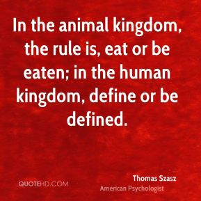 the animal kingdom, the rule is, eat or be eaten; in the human kingdom ...