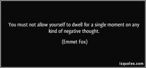 ... dwell for a single moment on any kind of negative thought. - Emmet Fox