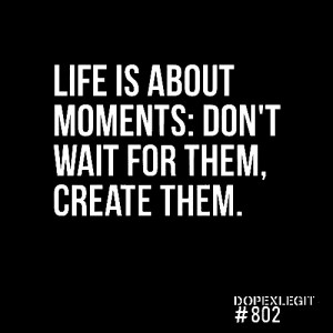 Life is about moments: Don't wait for them, create them.