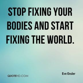 Eve Ensler - stop fixing your bodies and start fixing the world.