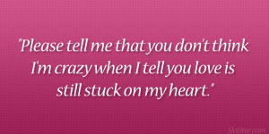 Please tell me that you don’t think I’m crazy when I tell you love ...