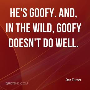 Dan Turner - He's goofy. And, in the wild, goofy doesn't do well.