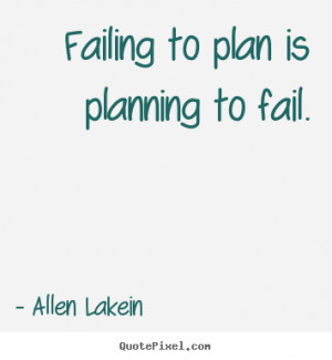 ... to plan is planning to fail. Allen Lakein popular inspirational quote