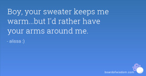 ... your sweater keeps me warm...but I'd rather have your arms around me