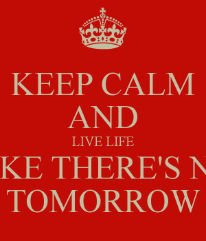 Keep Calm Live Life Like There Tomorrow