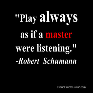Play always as if a master is listening.” -Robert Schumann