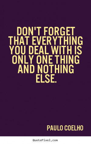 Quotes about life - Don't forget that everything you deal with is only ...