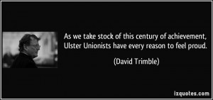 ... , Ulster Unionists have every reason to feel proud. - David Trimble