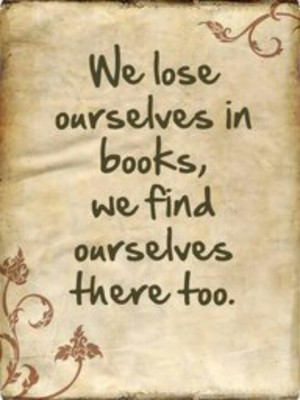 We lose ourselves in books, we find ourselves there too.