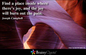 Find a place inside where there’s joy, and the joy will burn out the ...