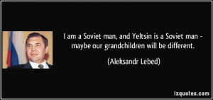 am a Soviet man and Yeltsin is a Soviet man maybe our grandchildren