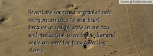 Never take someone for granted, hold every person close to your heart ...