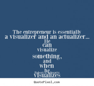 ... The entrepreneur is essentially a visualizer and an actualizer