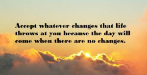 Accept whatever changes that life throws at you because the day will ...
