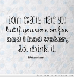 ... hate you, but if you were on fire and I had water, I'd drink it