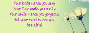body makes you sexy,Your face make you pretty,Your smile makes you ...