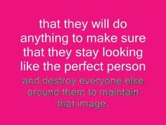 ... destroy everyone else around them to maintain that image. Pure evil